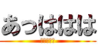 あっははは (あはははは)