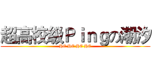 超高校级Ｐｉｎｇの潮汐 (HE HE HE HE)