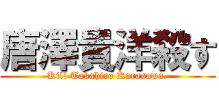 唐澤貴洋殺す (Kill Takahiro Karasawa.)