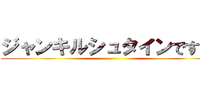 ジャンキルシュタインです！！ ()