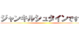 ジャンキルシュタインです！！ ()
