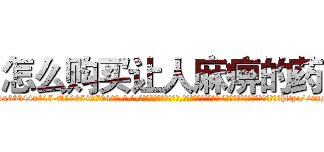 怎么购买让人麻痹的药 (怎么购买让人麻痹的药【电-话151x68344x817-Q1065427042元-吉-药-业】我们做的是长期生意,靠的是老客户长期支持 怎么购买让人麻痹的药在发表了一篇http://sngk.net/FRftXu

参考消息网我们做的是长期生意,靠的是老客户长期支持也许我们早该意识到，就连鲍勃·霍斯金斯（金球奖戏剧类电影男主角 
)
