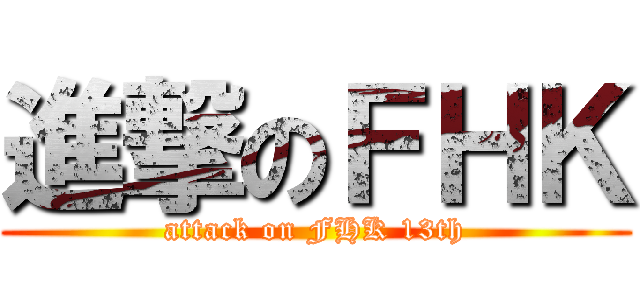 進撃のＦＨＫ (attack on FHK 13th)