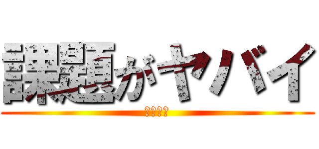 課題がヤバイ (人生終了)