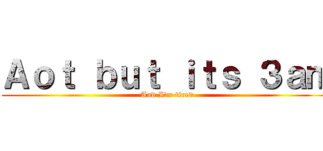 Ａｏｔ ｂｕｔ ｉｔｓ ３ａｍ (And I'm tired)