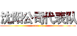 沈阳公司代表队 (come  on)