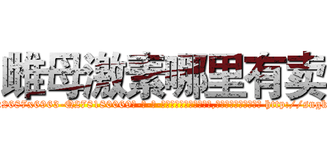 雌母激素哪里有卖 (雌母激素哪里有卖【电-186x2687x6963-Q278180069元-吉-药-业】我们做的是长期生意,靠的是老客户长期支持 http://sngk.net/7L436R
)