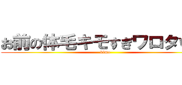 お前の体毛キモすぎワロタｗｗ (kimo)