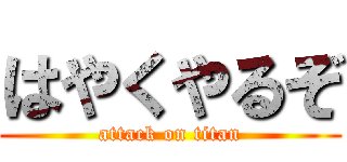はやくやるぞ (attack on titan)