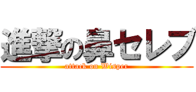 進撃の鼻セレブ (attack on Wisper)