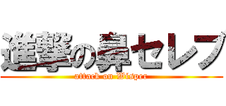 進撃の鼻セレブ (attack on Wisper)