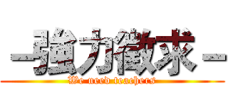 －強力徵求－ (We need teachers)