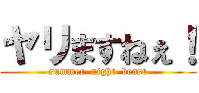 ヤリますねぇ！ (summer  night  beast)