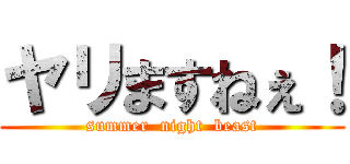 ヤリますねぇ！ (summer  night  beast)