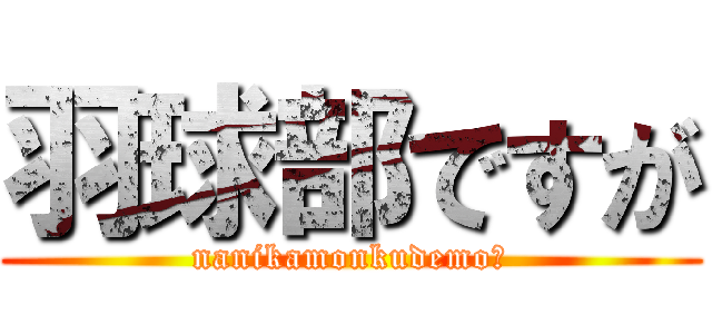 羽球部ですが (nanikamonkudemo?)