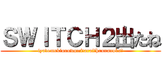 ＳＷＩＴＣＨ２出たね (iyademokinouwomitaraiihounanoka?)