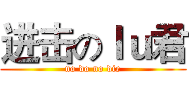 进击のｌｕ君 (no do no die)