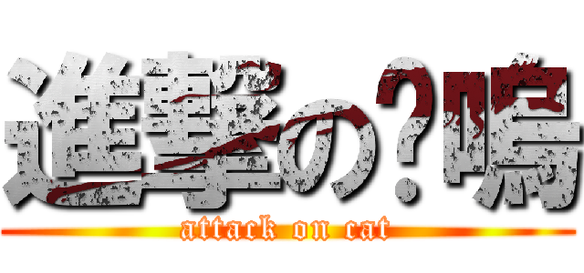 進撃の喵嗚 (attack on cat)