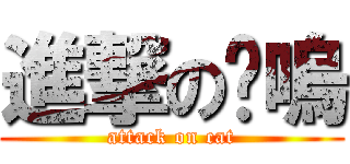 進撃の喵嗚 (attack on cat)