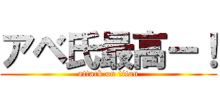 アベ氏最高ー！ (attack on titan)