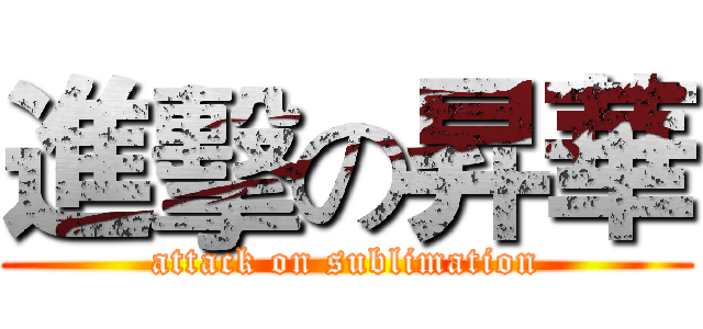 進擊の昇華 (attack on sublimation)