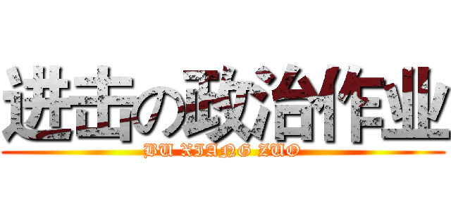 进击の政治作业 (BU XIANG ZUO)