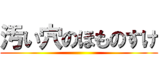 汚い穴のほものすけ ()