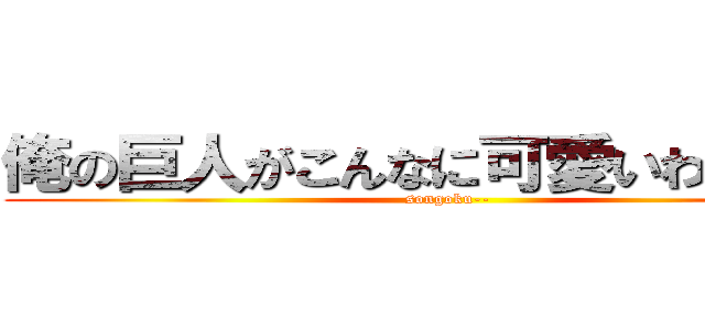 俺の巨人がこんなに可愛いわけがない (songoku--)