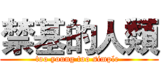 禁基的人類 (too young too simple )