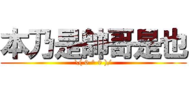 本乃是帥哥是也 (\\( 0 ^ 0 )/)