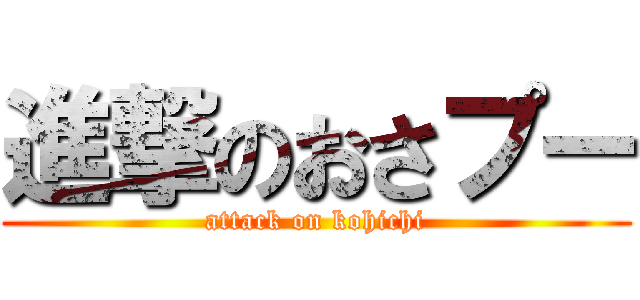 進撃のおさプー (attack on kohichi)