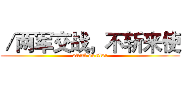 ／两军交战，不斩来使 (attack on titan)