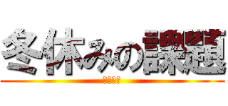 冬休みの課題 (駆逐不可)