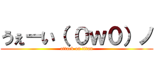 うぇーい（ ０ｗ０）ノ (attack on titan)