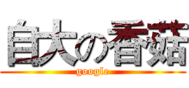 自大の香菇 (google)
