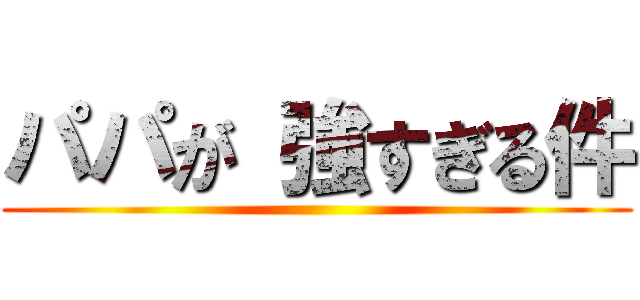 パパが 強すぎる件 ()