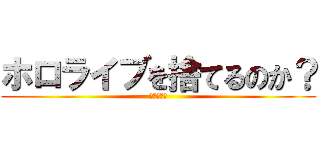 ホロライブを捨てるのか？ (そこのお主)