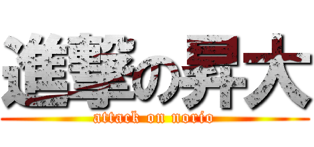進撃の昇大 (attack on norio)
