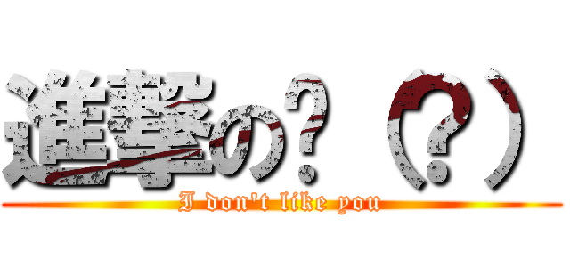進撃の你（？） (I don\'t like you)
