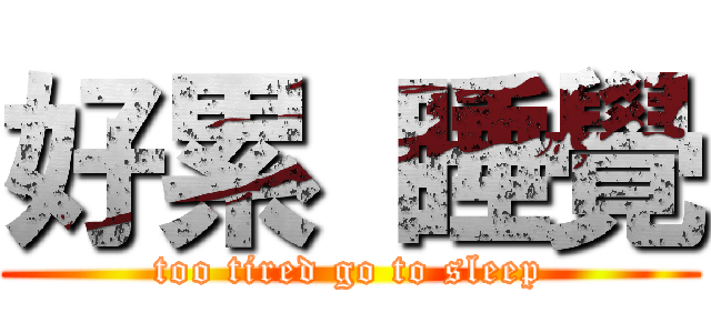 好累 睡覺 (too tired go to sleep)