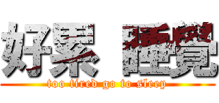 好累 睡覺 (too tired go to sleep)