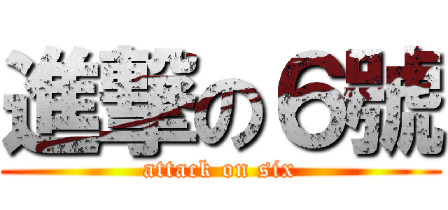進撃の６號 (attack on six)