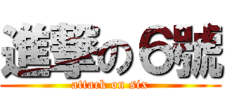 進撃の６號 (attack on six)