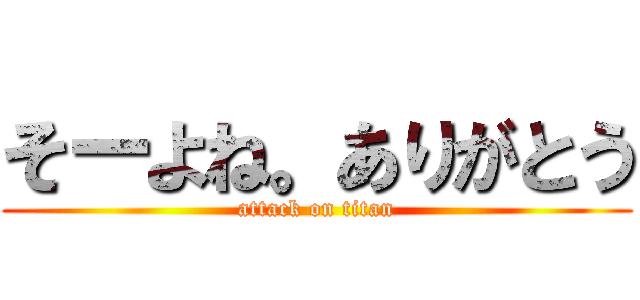 そーよね。ありがとう (attack on titan)