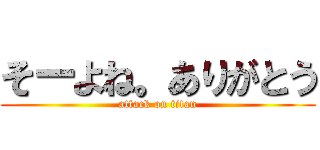 そーよね。ありがとう (attack on titan)