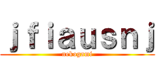 ｊｆｉａｕｓｎｊ (nekogami)