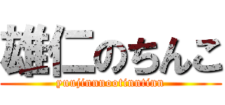 雄仁のちんこ (yuujinnnootinntinn)