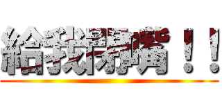 給我閉嘴！！ ()