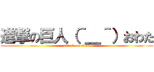 進撃の巨人（＾＿＾）おわた (attack on titan)