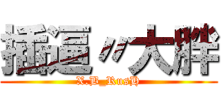 插逼〃大胖 (X.B_RusH)